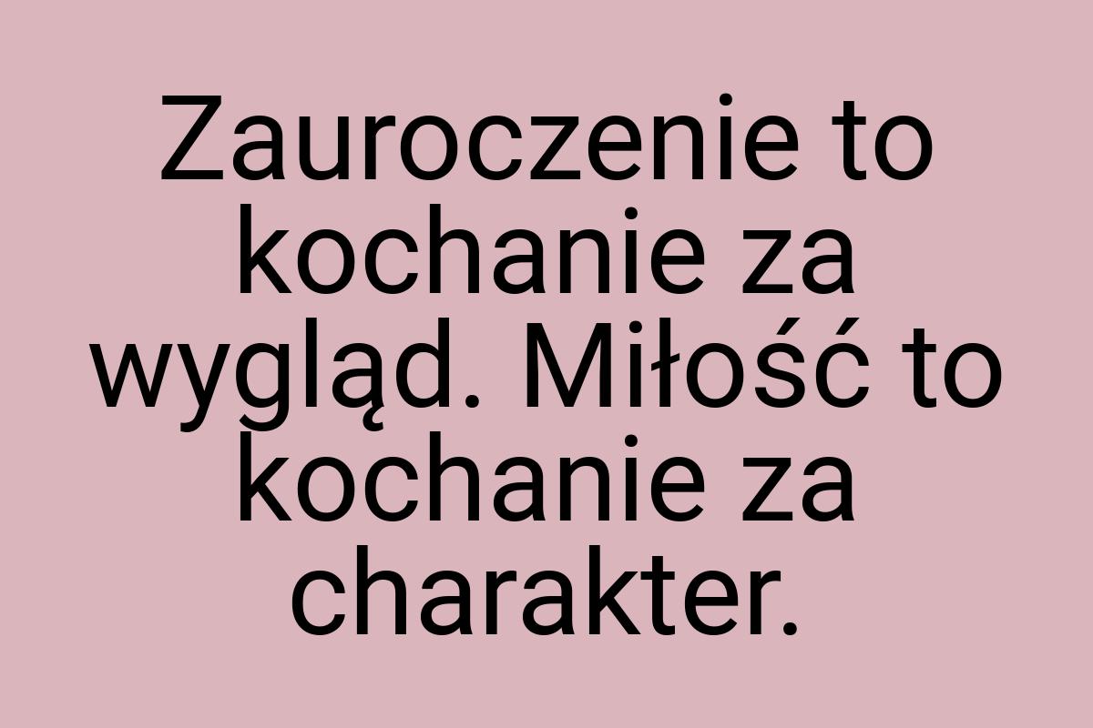 Zauroczenie to kochanie za wygląd. Miłość to kochanie za