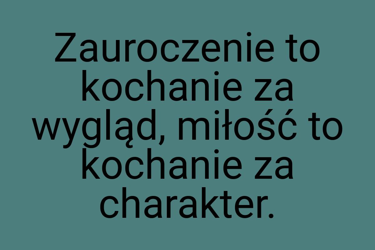 Zauroczenie to kochanie za wygląd, miłość to kochanie za