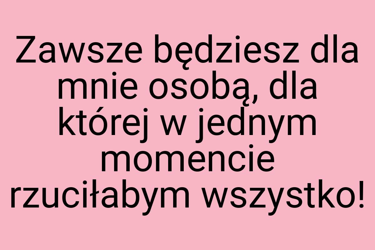 Zawsze będziesz dla mnie osobą, dla której w jednym