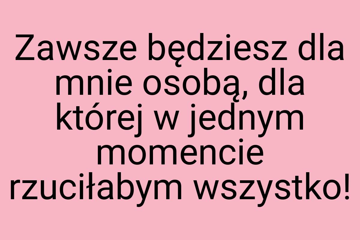 Zawsze będziesz dla mnie osobą, dla której w jednym
