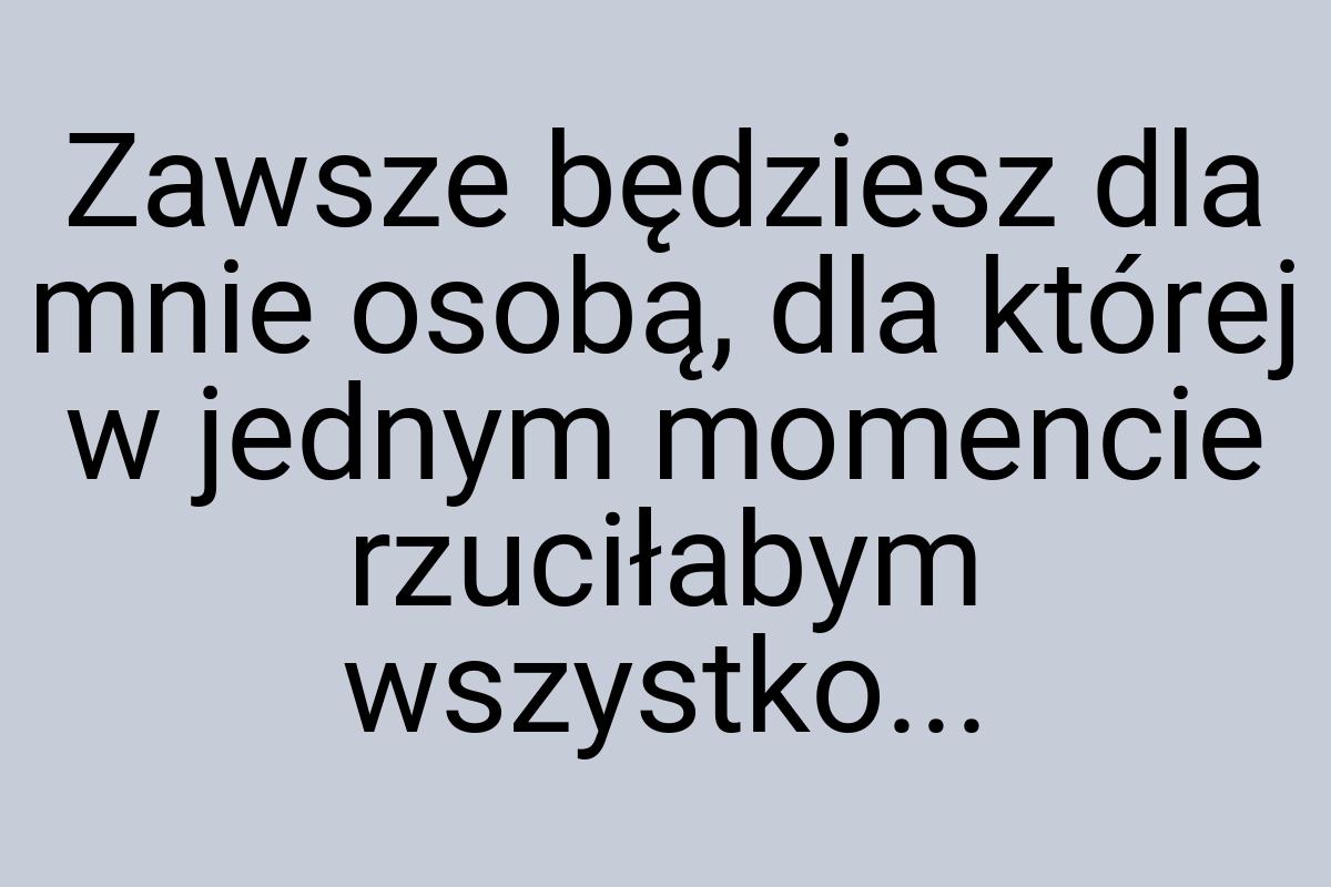 Zawsze będziesz dla mnie osobą, dla której w jednym