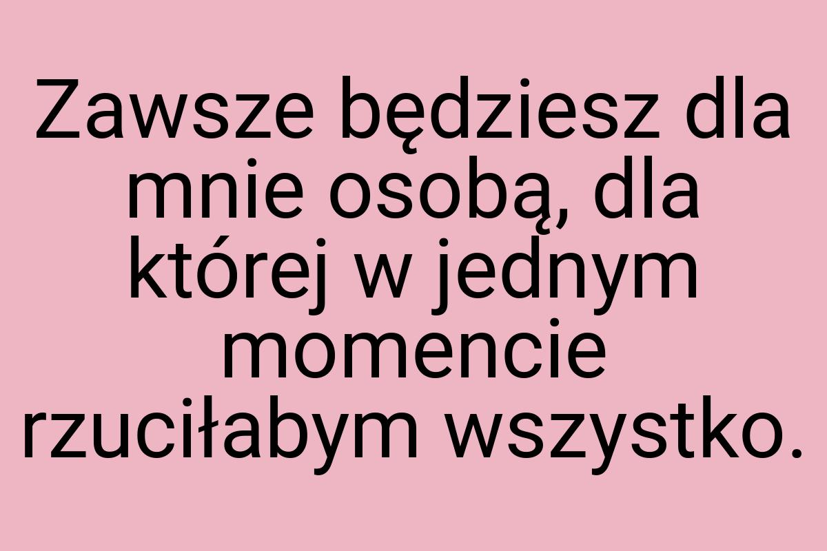 Zawsze będziesz dla mnie osobą, dla której w jednym