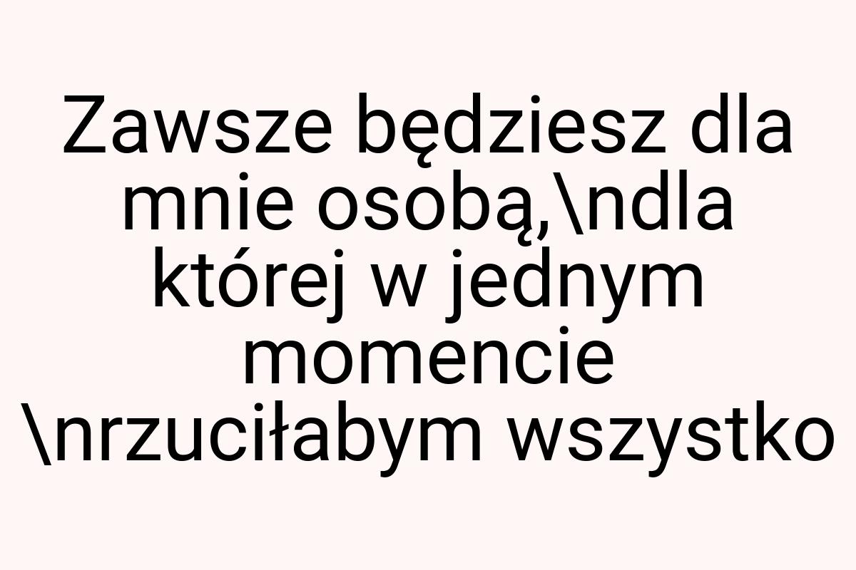 Zawsze będziesz dla mnie osobą,\ndla której w jednym