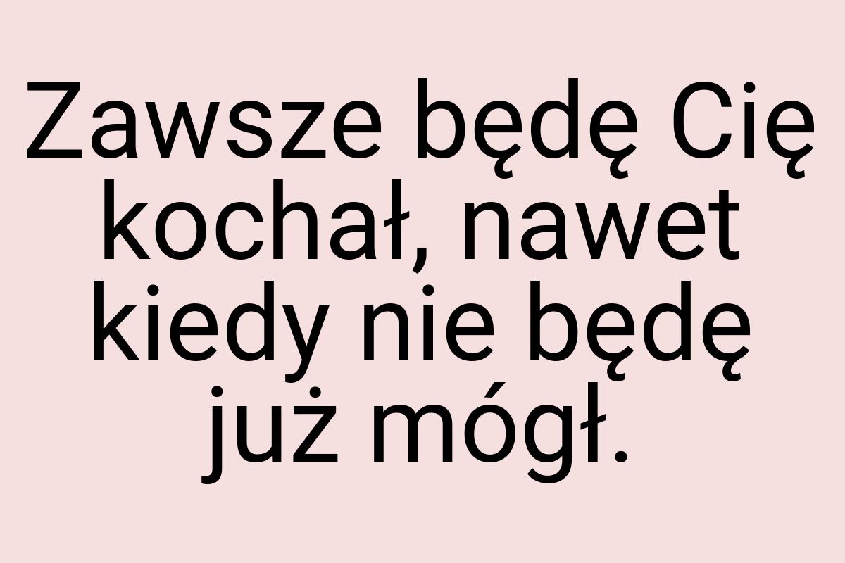 Zawsze będę Cię kochał, nawet kiedy nie będę już mógł