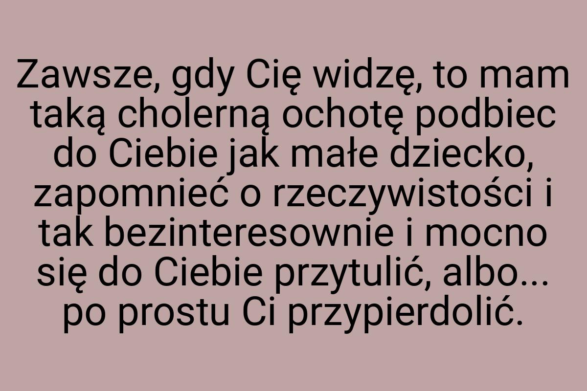 Zawsze, gdy Cię widzę, to mam taką cholerną ochotę podbiec