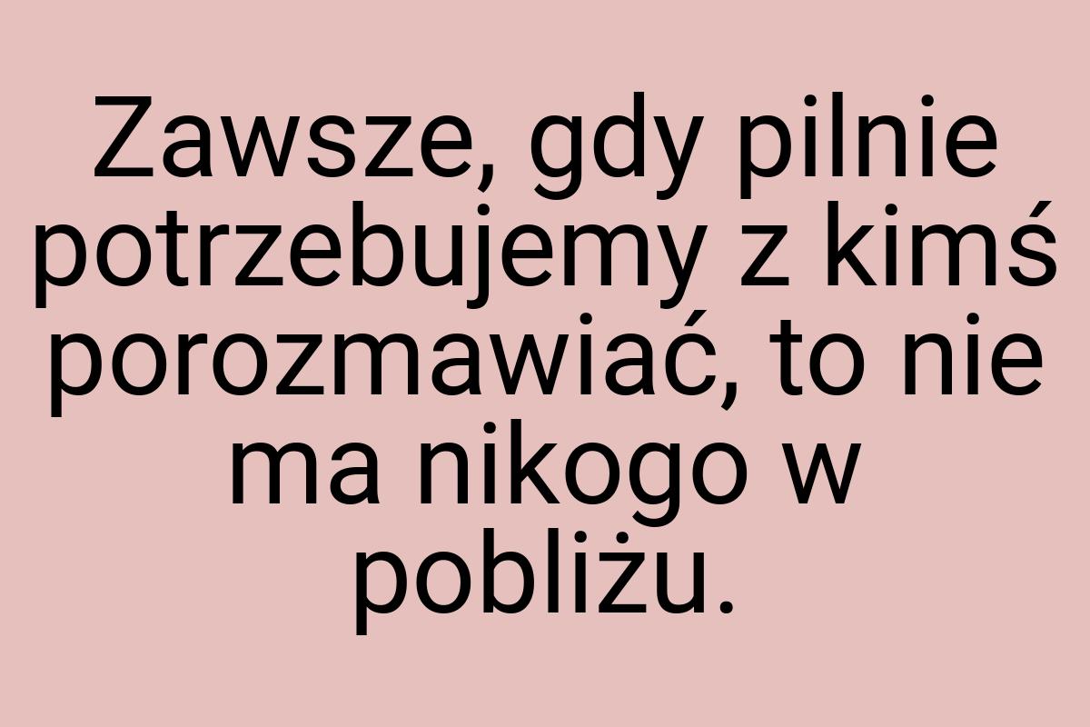 Zawsze, gdy pilnie potrzebujemy z kimś porozmawiać, to nie