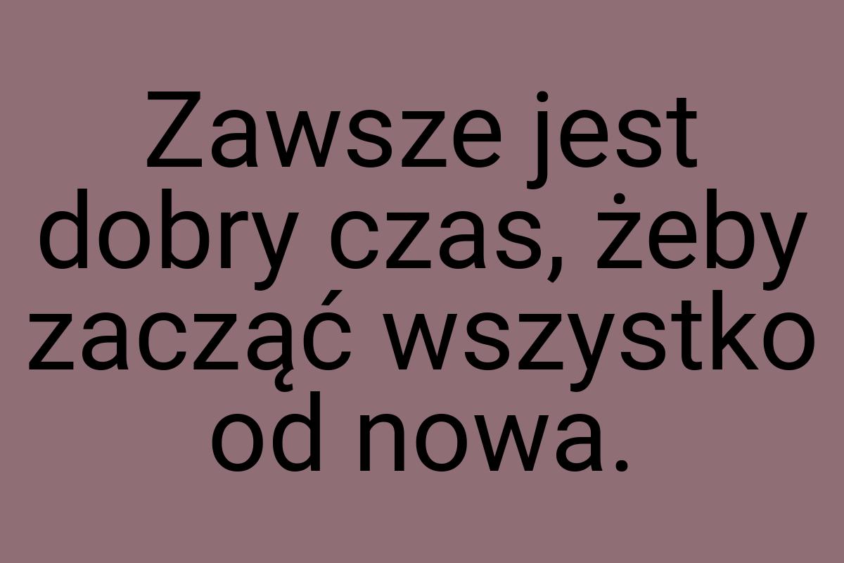 Zawsze jest dobry czas, żeby zacząć wszystko od nowa