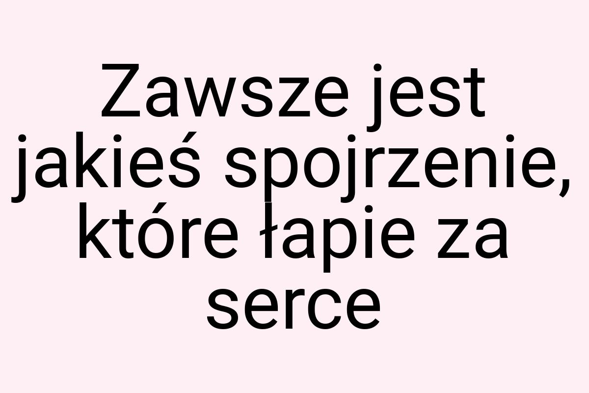 Zawsze jest jakieś spojrzenie, które łapie za serce