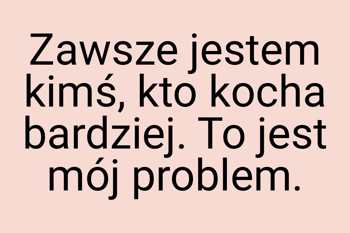 Zawsze jestem kimś, kto kocha bardziej. To jest mój problem