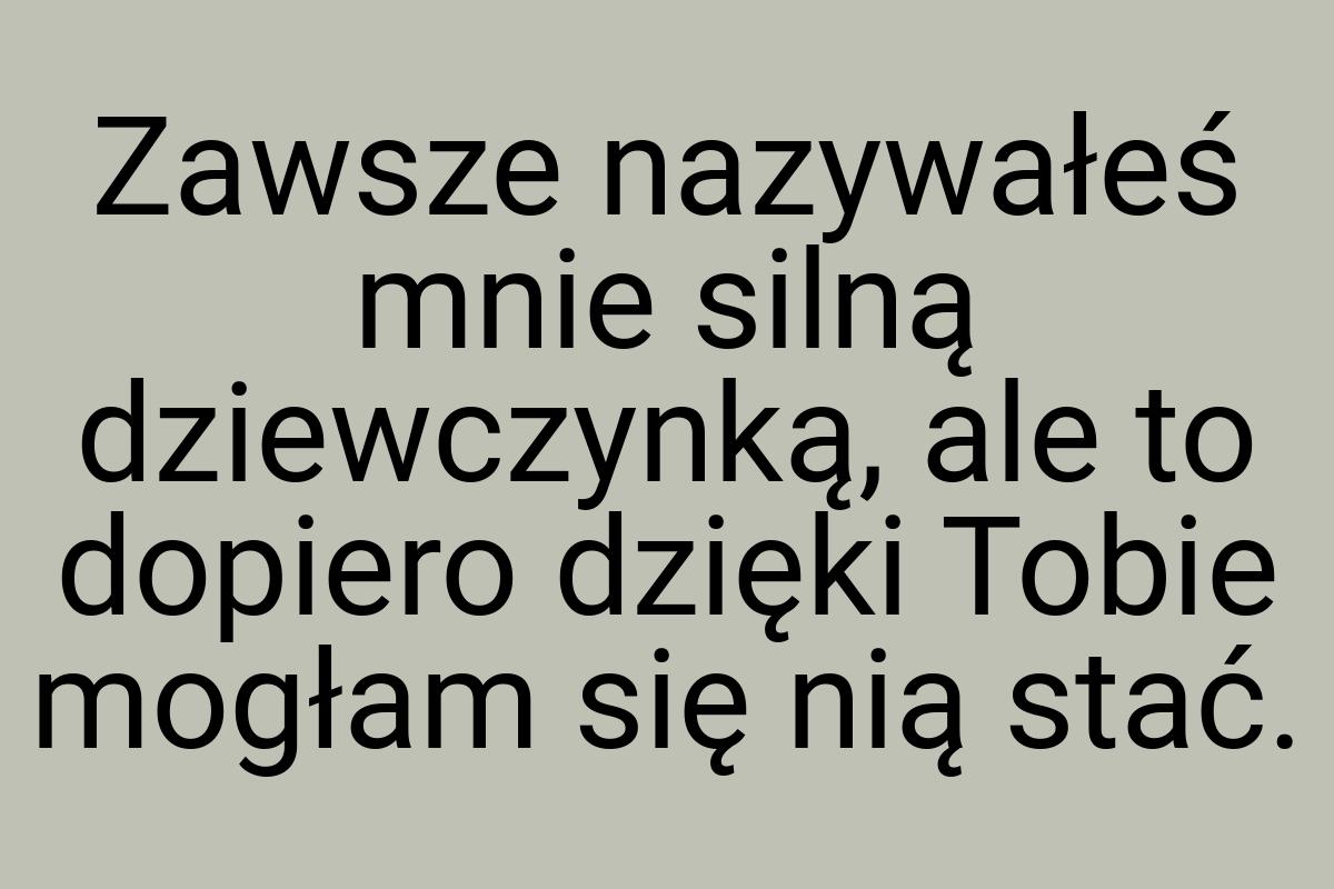 Zawsze nazywałeś mnie silną dziewczynką, ale to dopiero