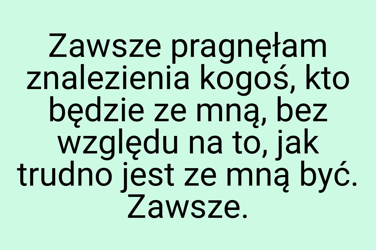 Zawsze pragnęłam znalezienia kogoś, kto będzie ze mną, bez