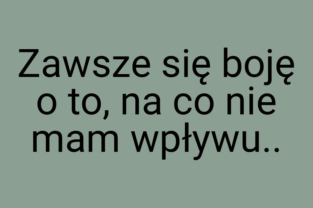 Zawsze się boję o to, na co nie mam wpływu