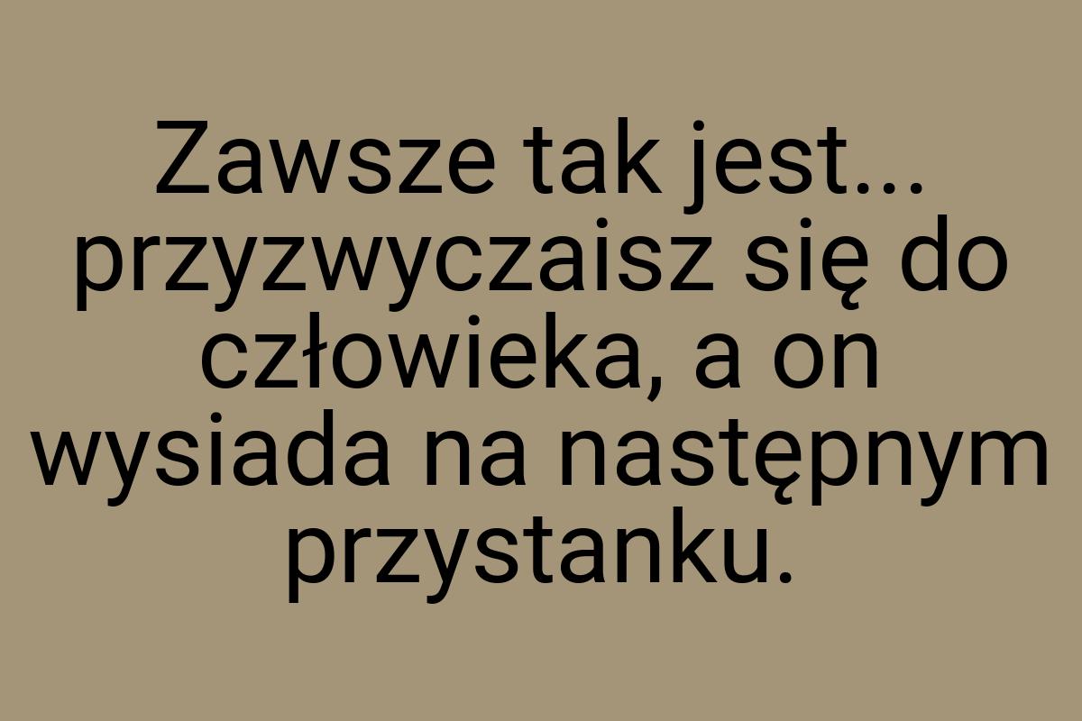 Zawsze tak jest... przyzwyczaisz się do człowieka, a on