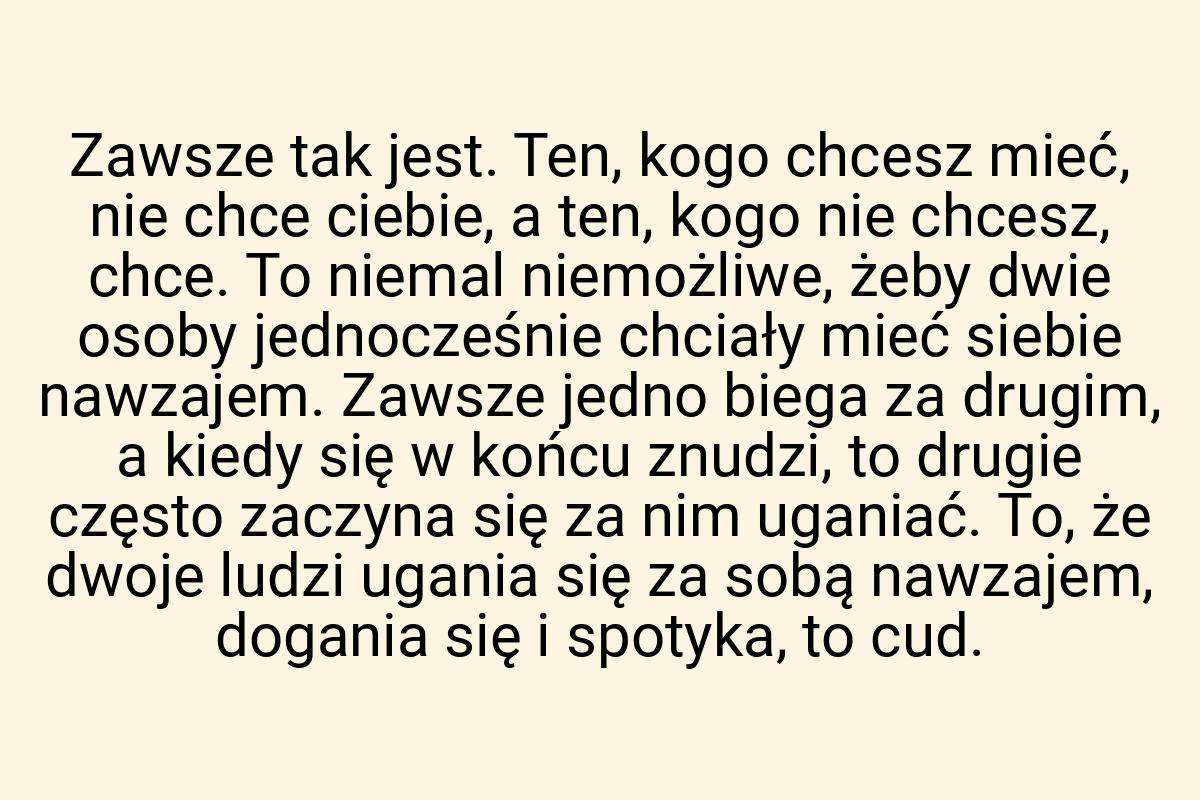 Zawsze tak jest. Ten, kogo chcesz mieć, nie chce ciebie, a