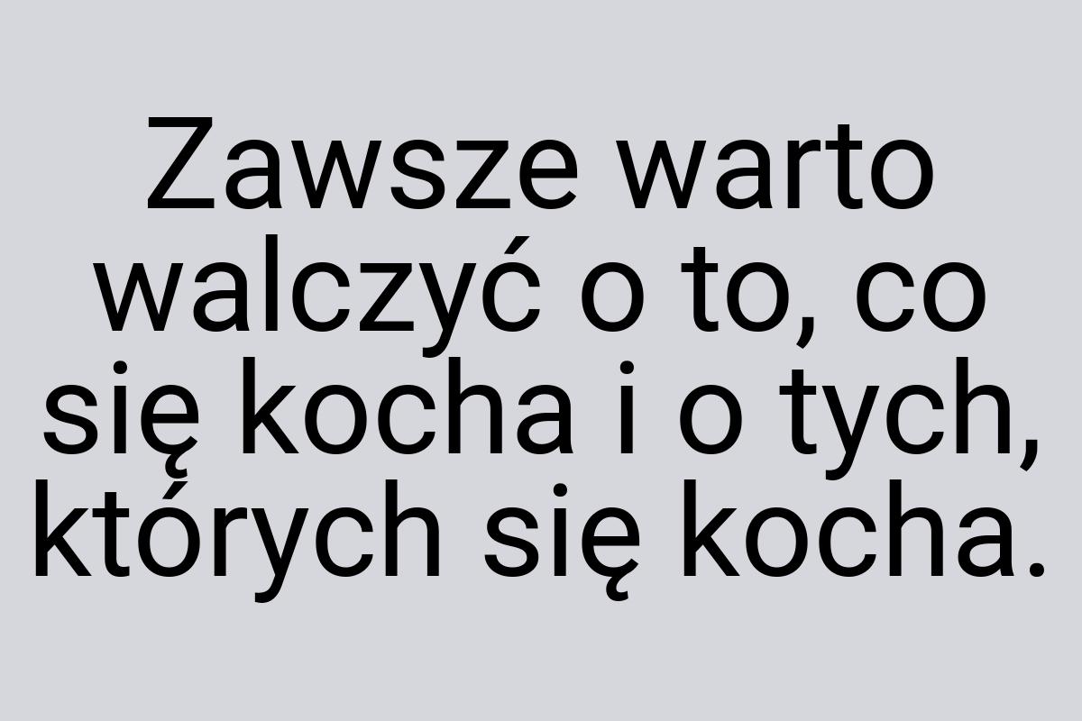 Zawsze warto walczyć o to, co się kocha i o tych, których