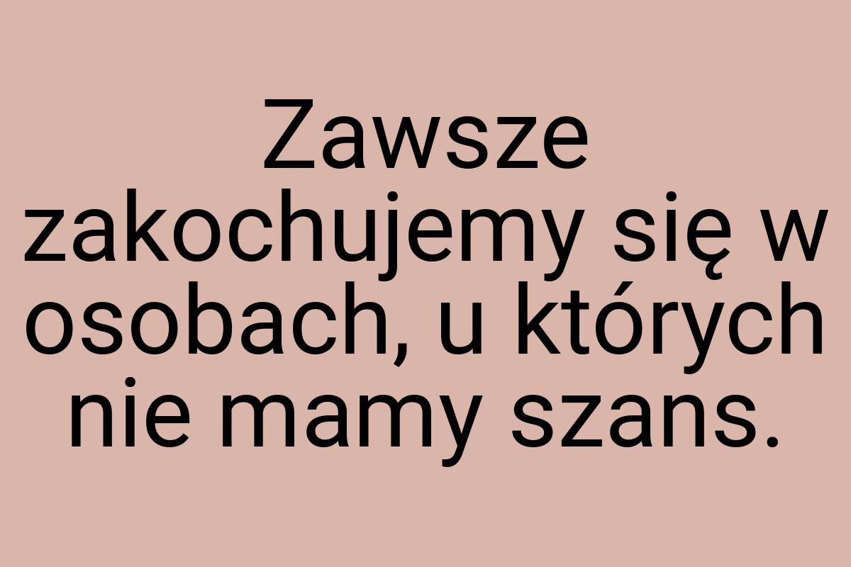 Zawsze zakochujemy się w osobach, u których nie mamy szans