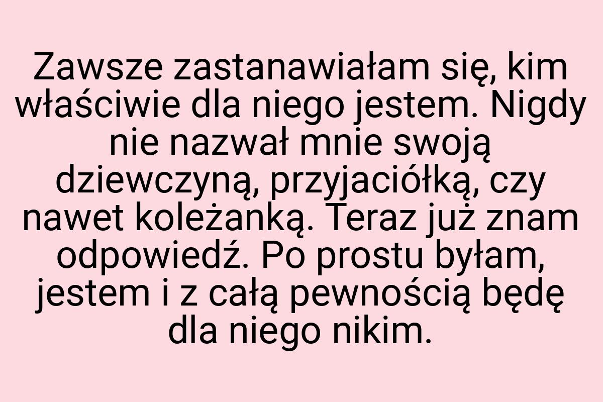 Zawsze zastanawiałam się, kim właściwie dla niego jestem