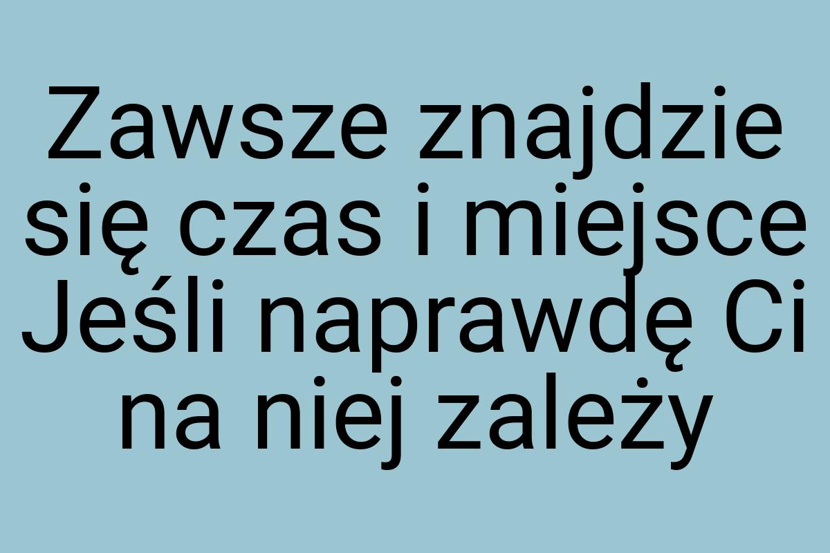 Zawsze znajdzie się czas i miejsce Jeśli naprawdę Ci na