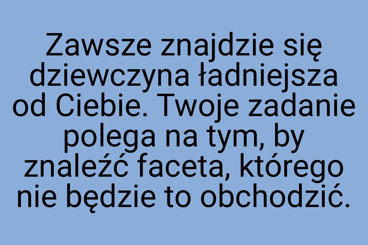 Zawsze znajdzie się dziewczyna ładniejsza od Ciebie. Twoje