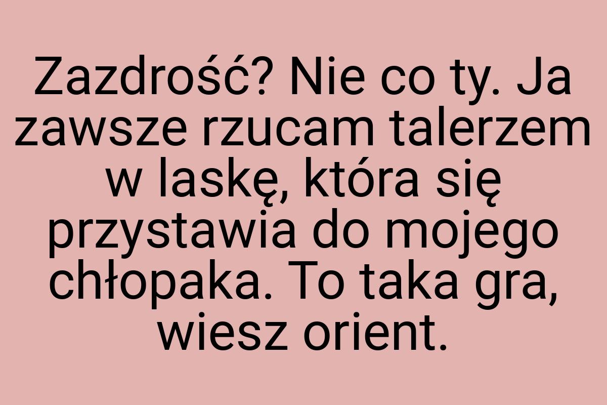 Zazdrość? Nie co ty. Ja zawsze rzucam talerzem w laskę