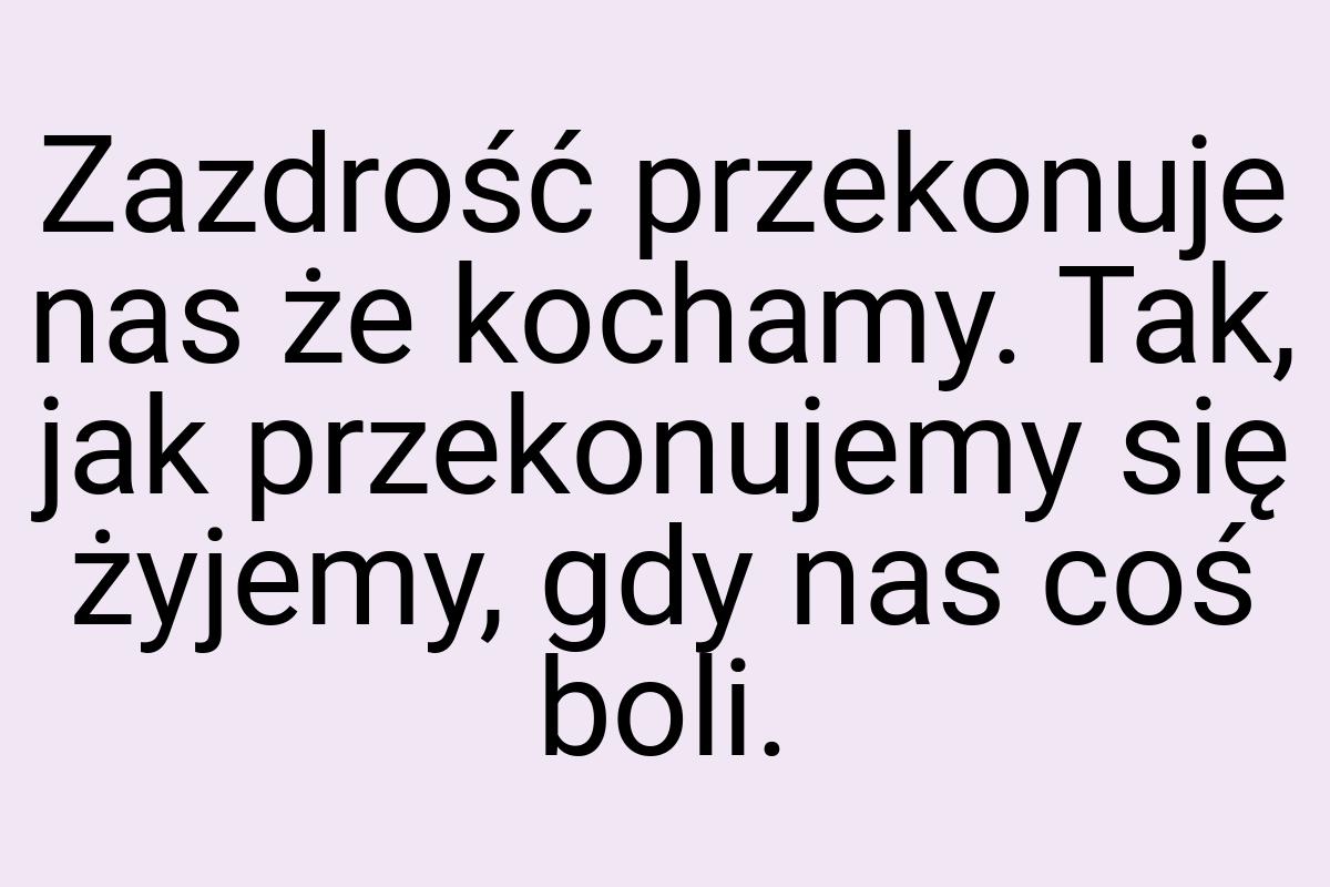 Zazdrość przekonuje nas że kochamy. Tak, jak przekonujemy