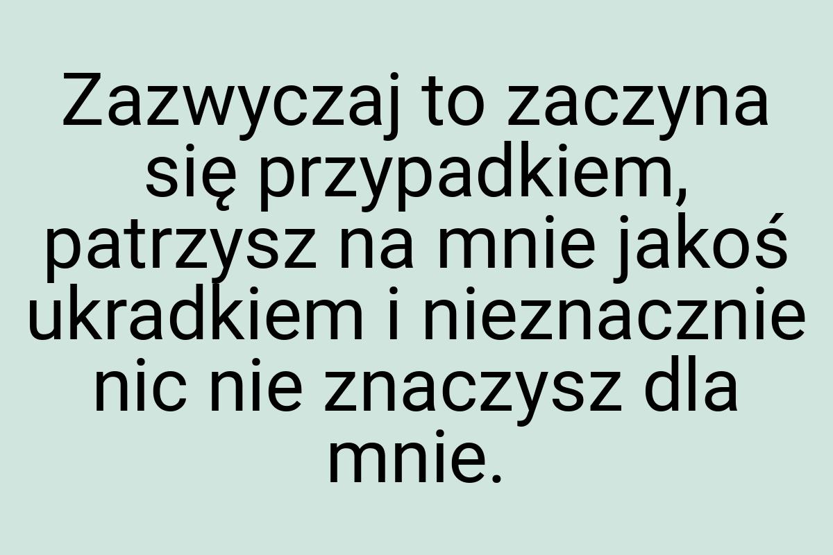 Zazwyczaj to zaczyna się przypadkiem, patrzysz na mnie