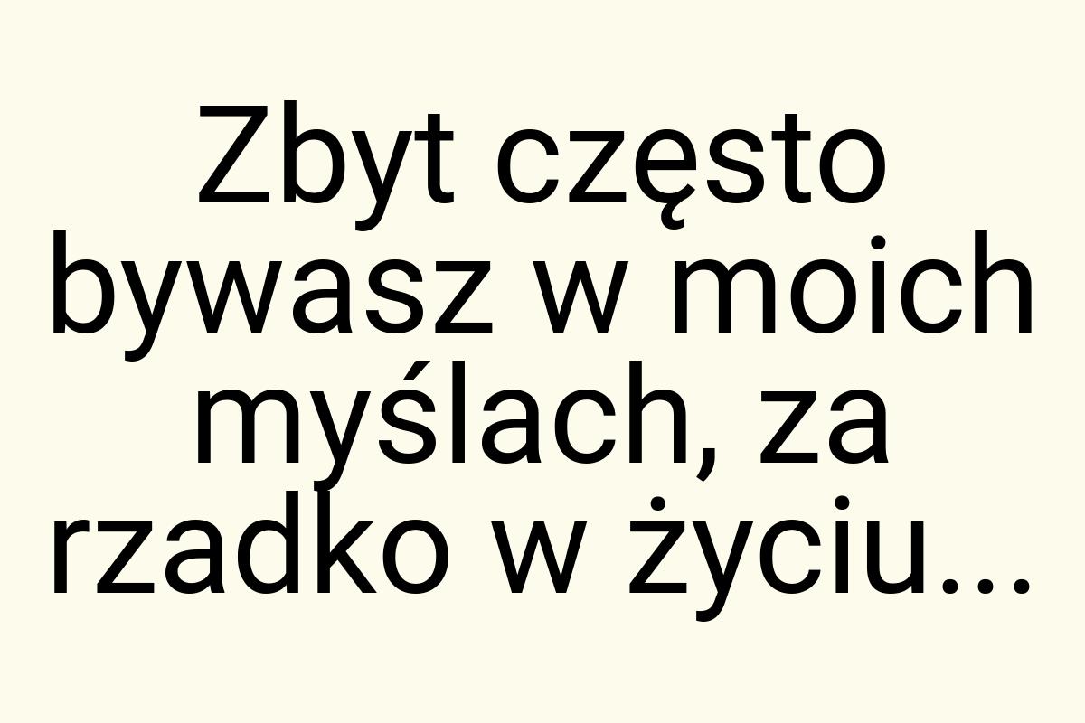 Zbyt często bywasz w moich myślach, za rzadko w życiu