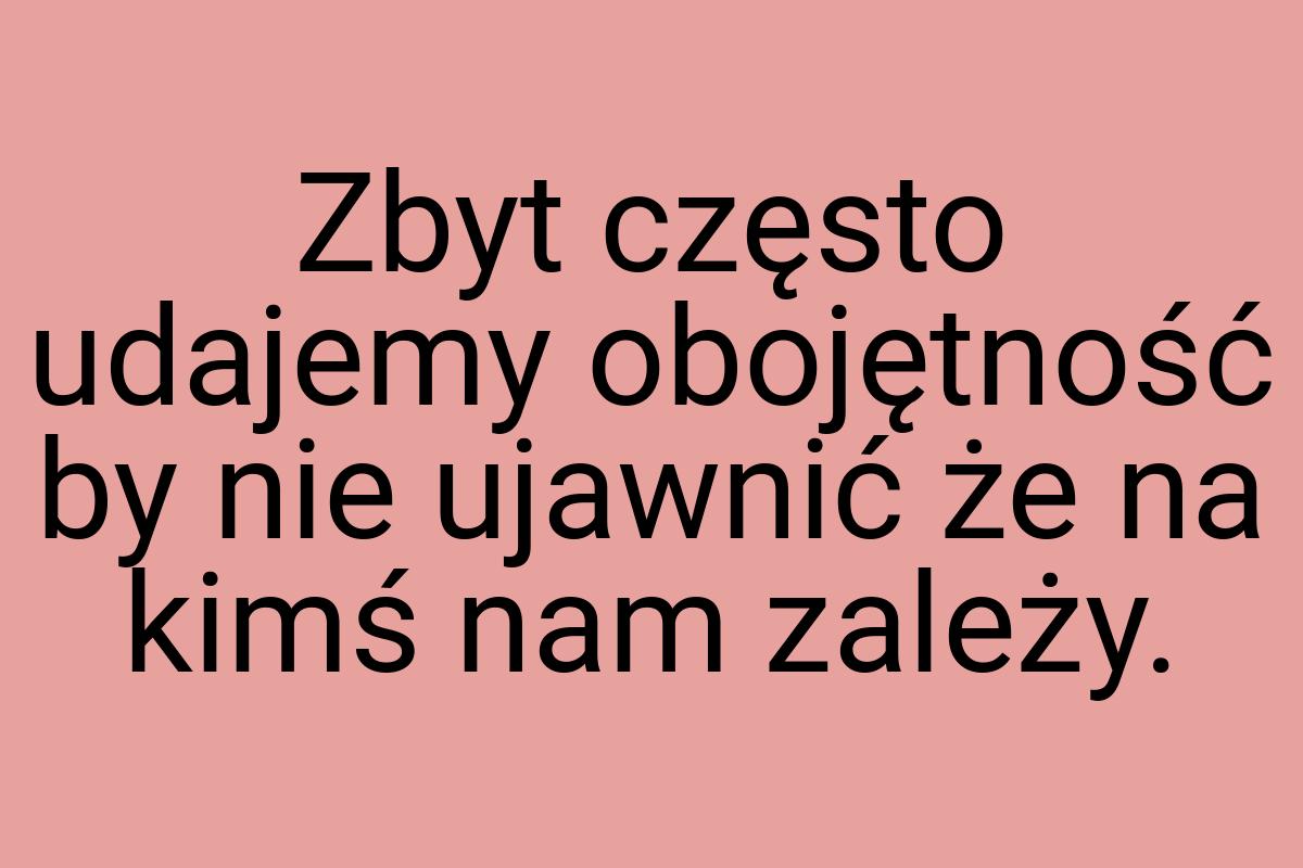 Zbyt często udajemy obojętność by nie ujawnić że na kimś