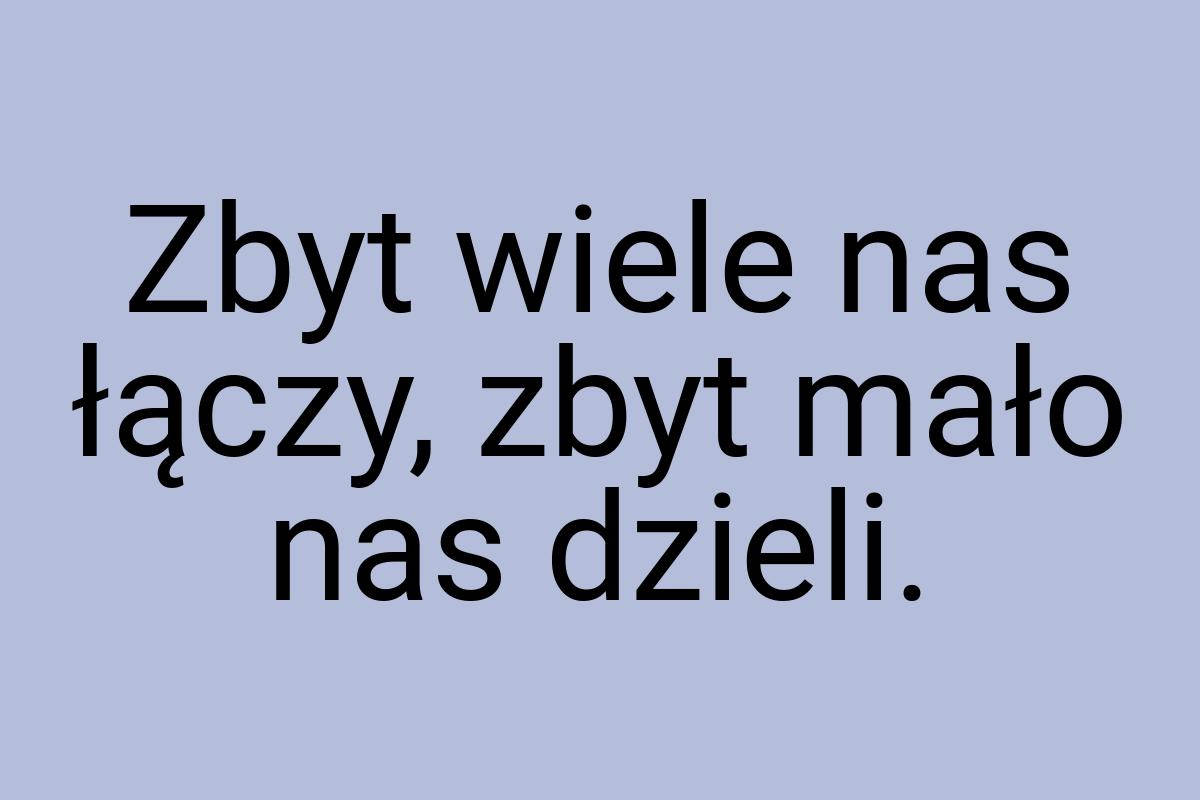 Zbyt wiele nas łączy, zbyt mało nas dzieli