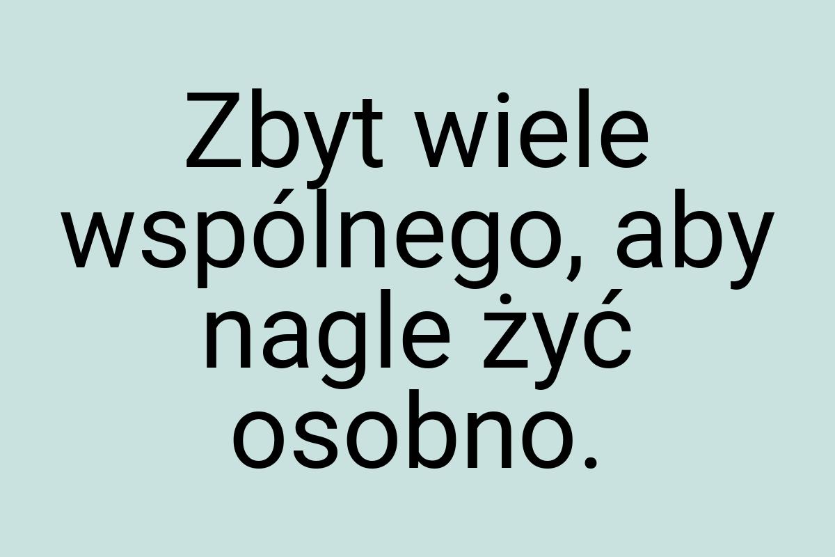 Zbyt wiele wspólnego, aby nagle żyć osobno