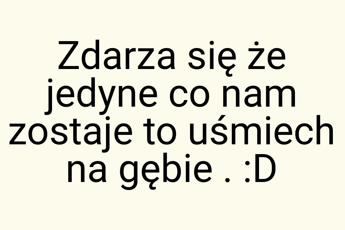 Zdarza się że jedyne co nam zostaje to uśmiech na gębie . :D