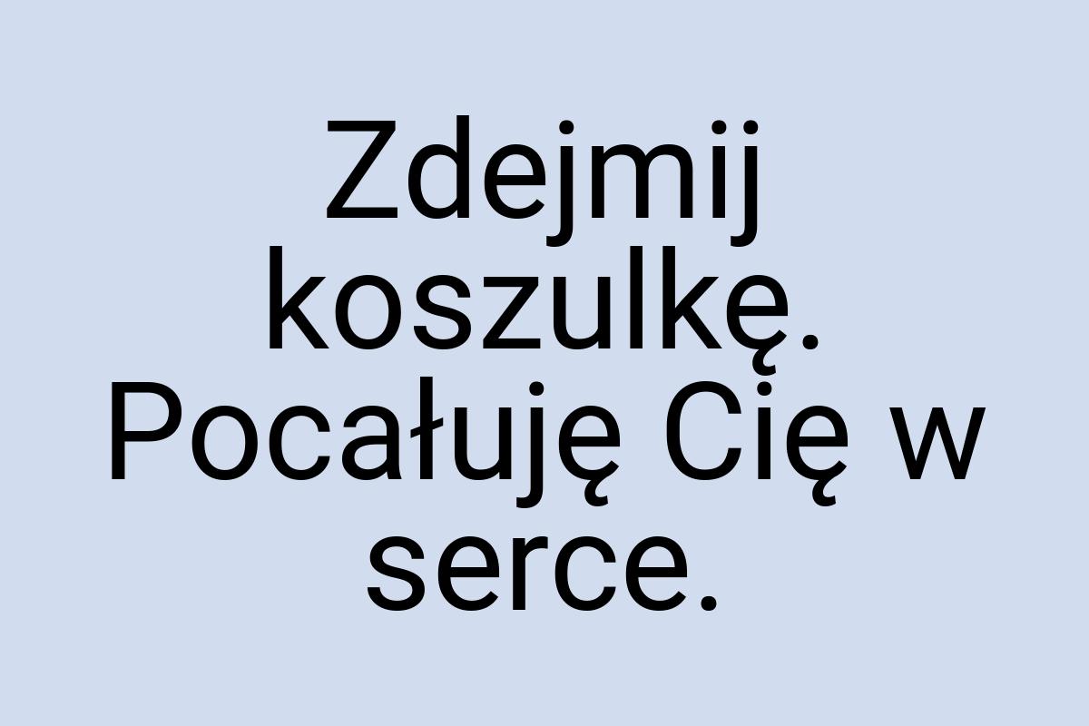 Zdejmij koszulkę. Pocałuję Cię w serce