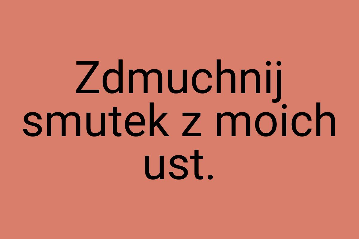 Zdmuchnij smutek z moich ust