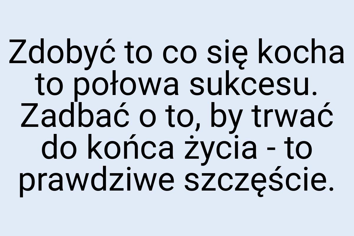 Zdobyć to co się kocha to połowa sukcesu. Zadbać o to, by