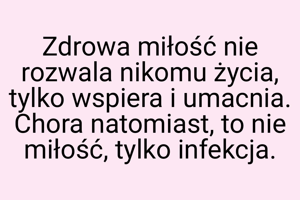 Zdrowa miłość nie rozwala nikomu życia, tylko wspiera i