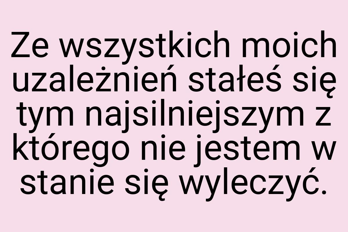 Ze wszystkich moich uzależnień stałeś się tym