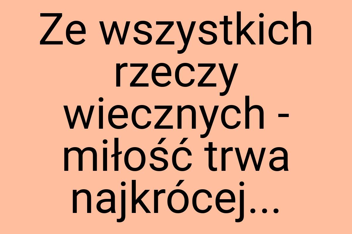 Ze wszystkich rzeczy wiecznych - miłość trwa najkrócej