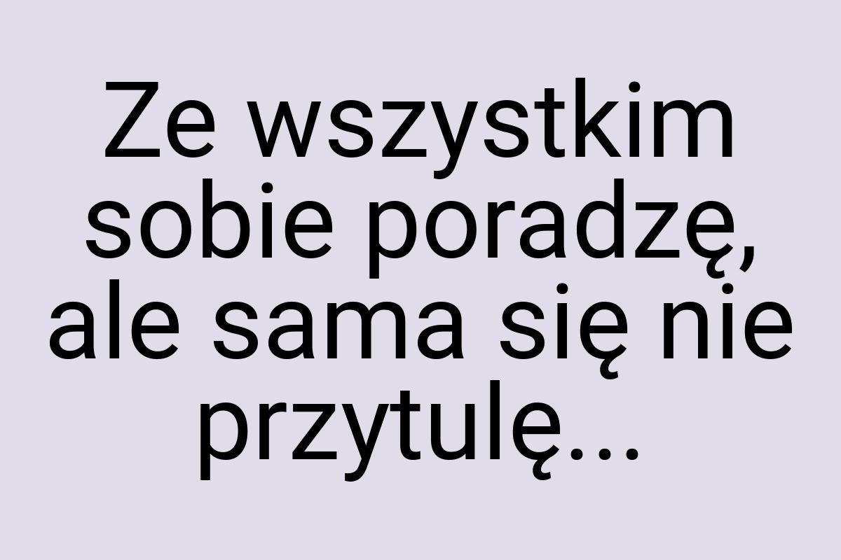 Ze wszystkim sobie poradzę, ale sama się nie przytulę