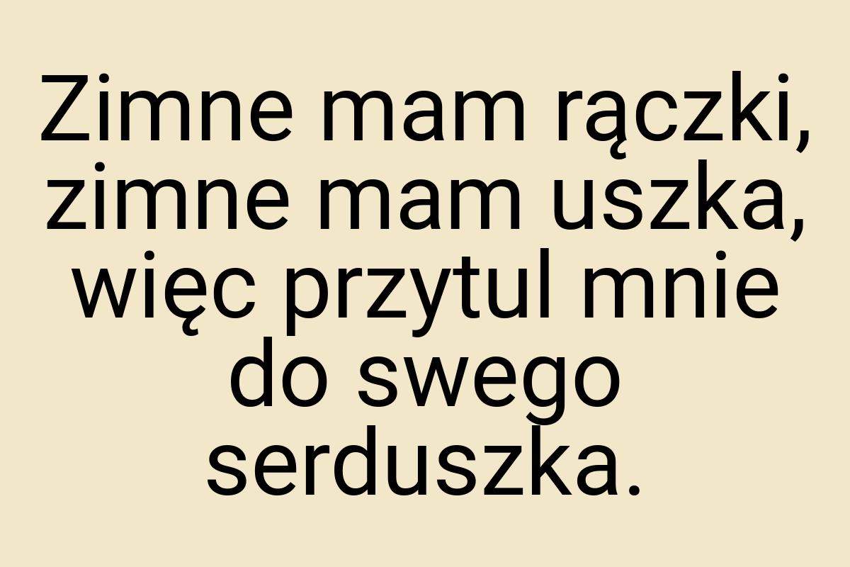 Zimne mam rączki, zimne mam uszka, więc przytul mnie do