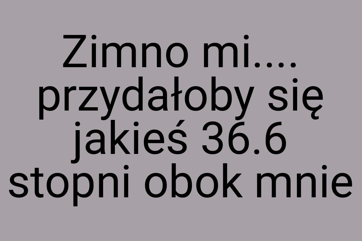 Zimno mi.... przydałoby się jakieś 36.6 stopni obok mnie