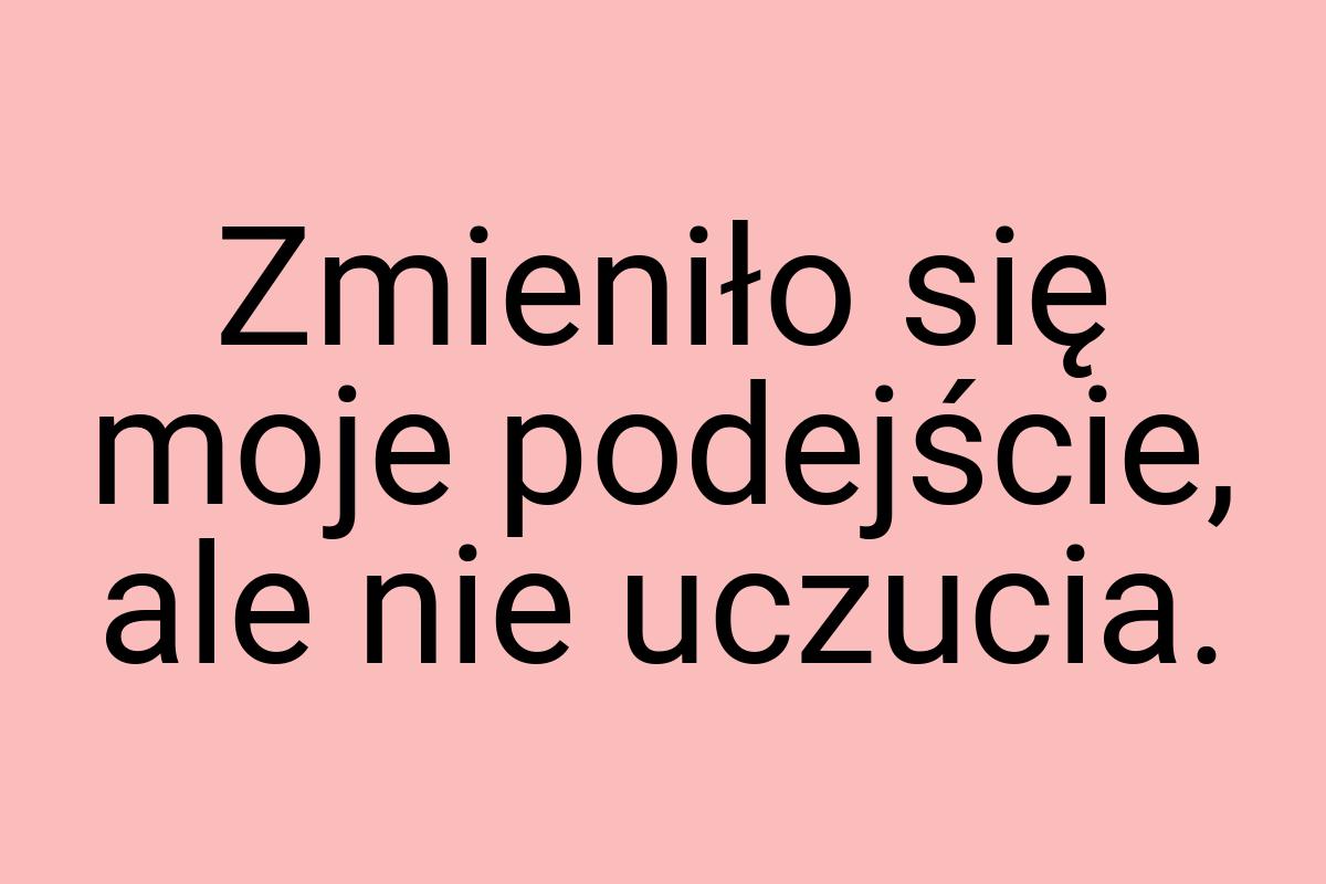 Zmieniło się moje podejście, ale nie uczucia