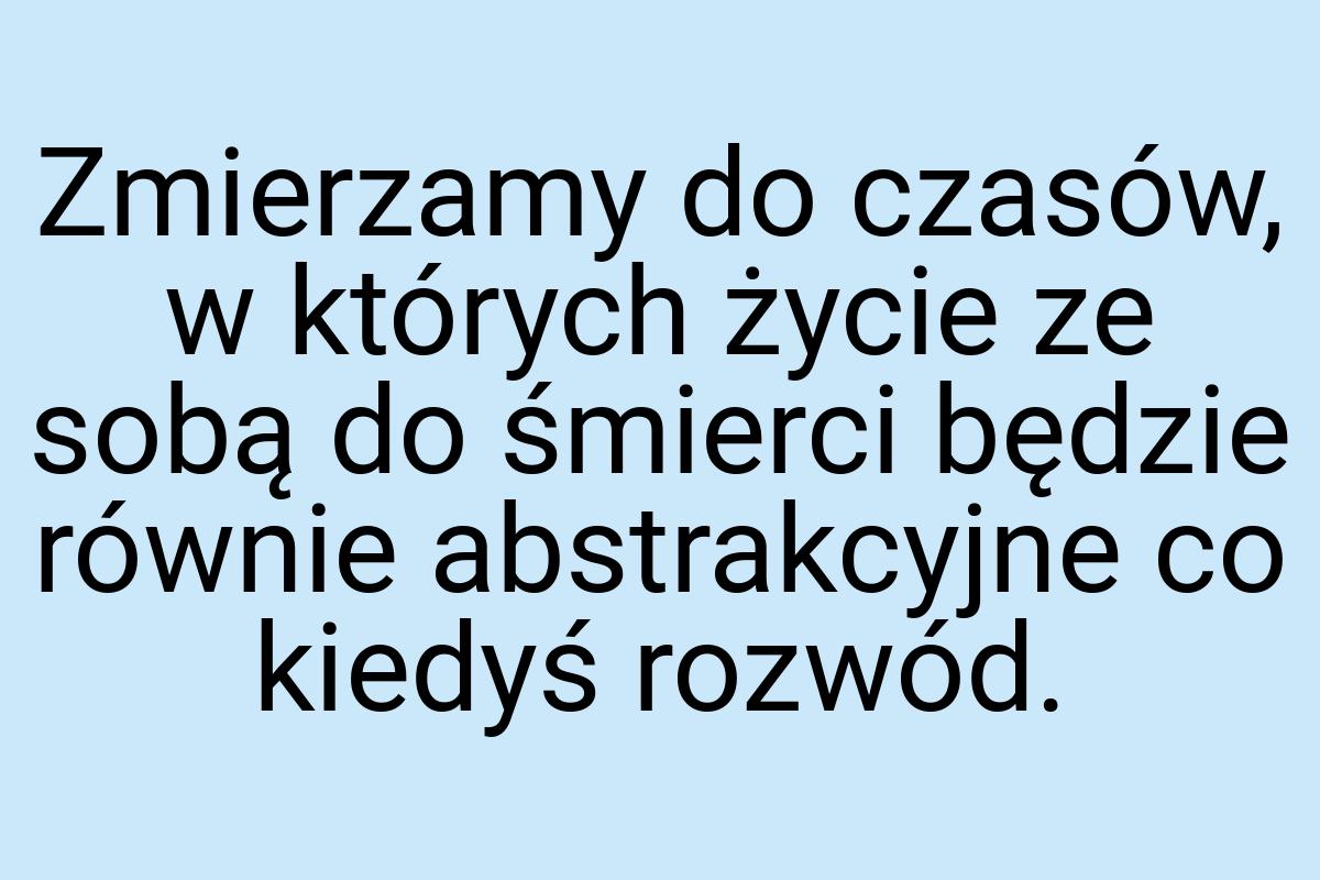 Zmierzamy do czasów, w których życie ze sobą do śmierci