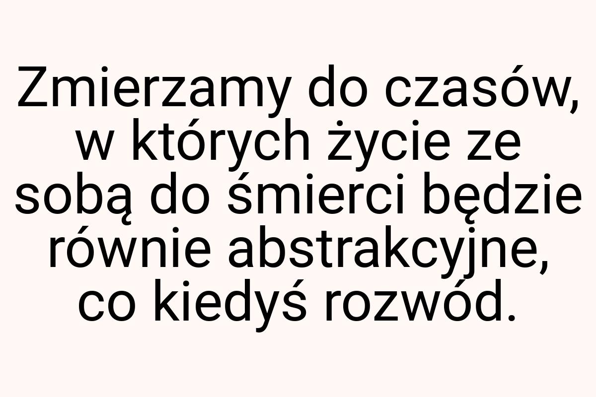 Zmierzamy do czasów, w których życie ze sobą do śmierci