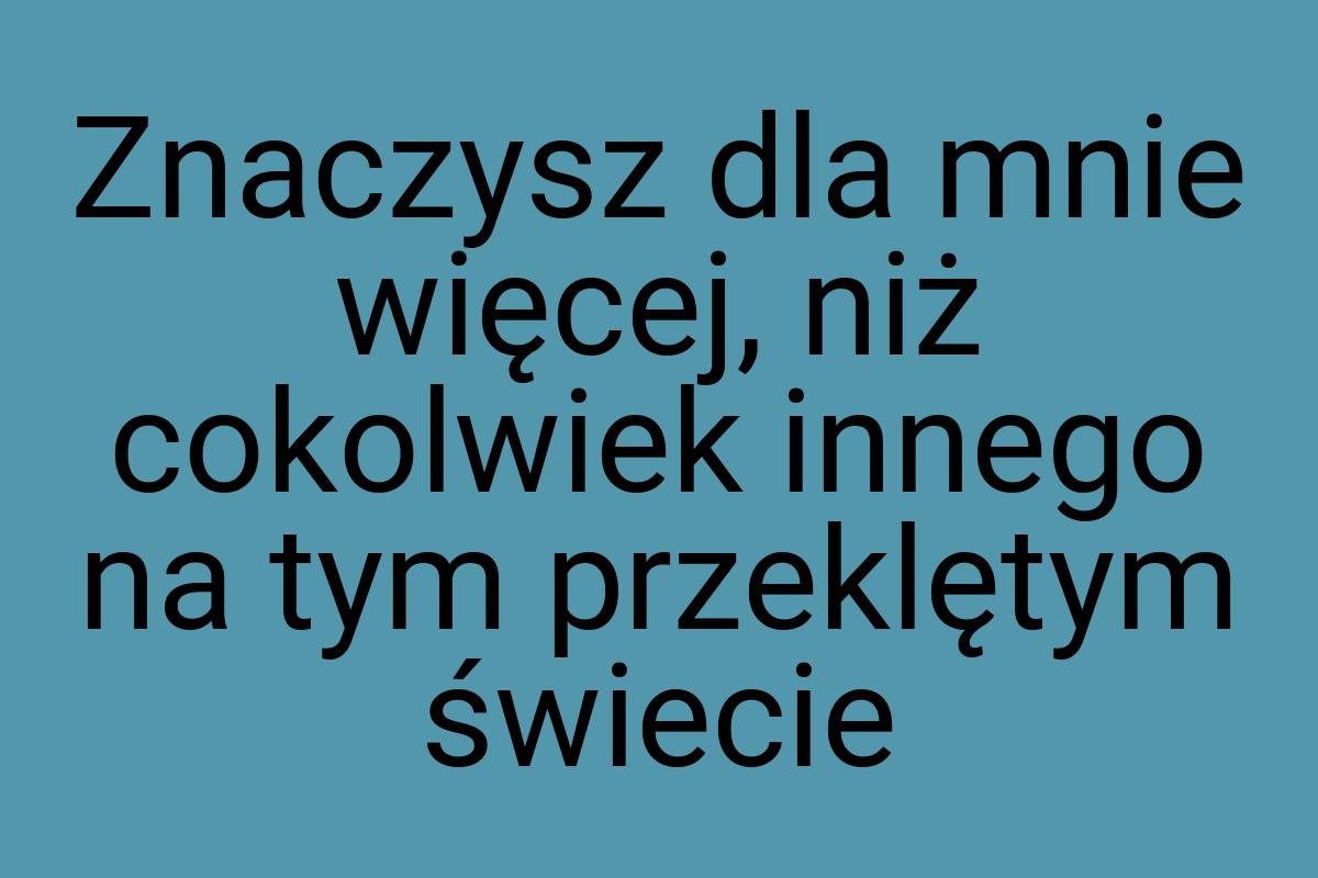 Znaczysz dla mnie więcej, niż cokolwiek innego na tym