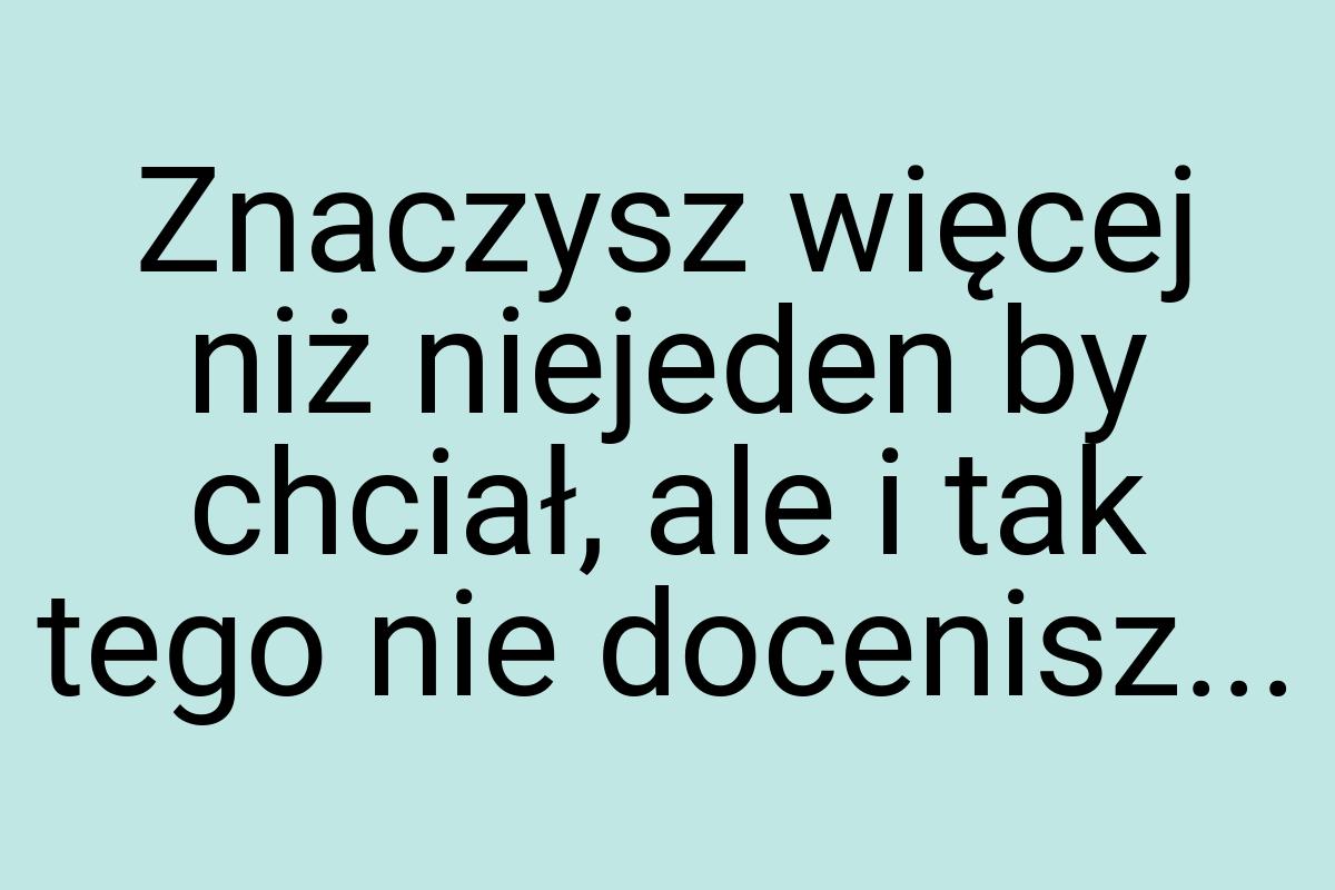 Znaczysz więcej niż niejeden by chciał, ale i tak tego nie