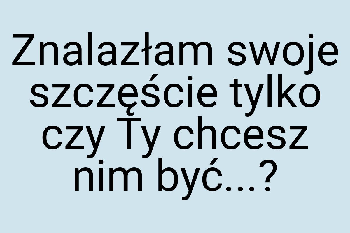 Znalazłam swoje szczęście tylko czy Ty chcesz nim być