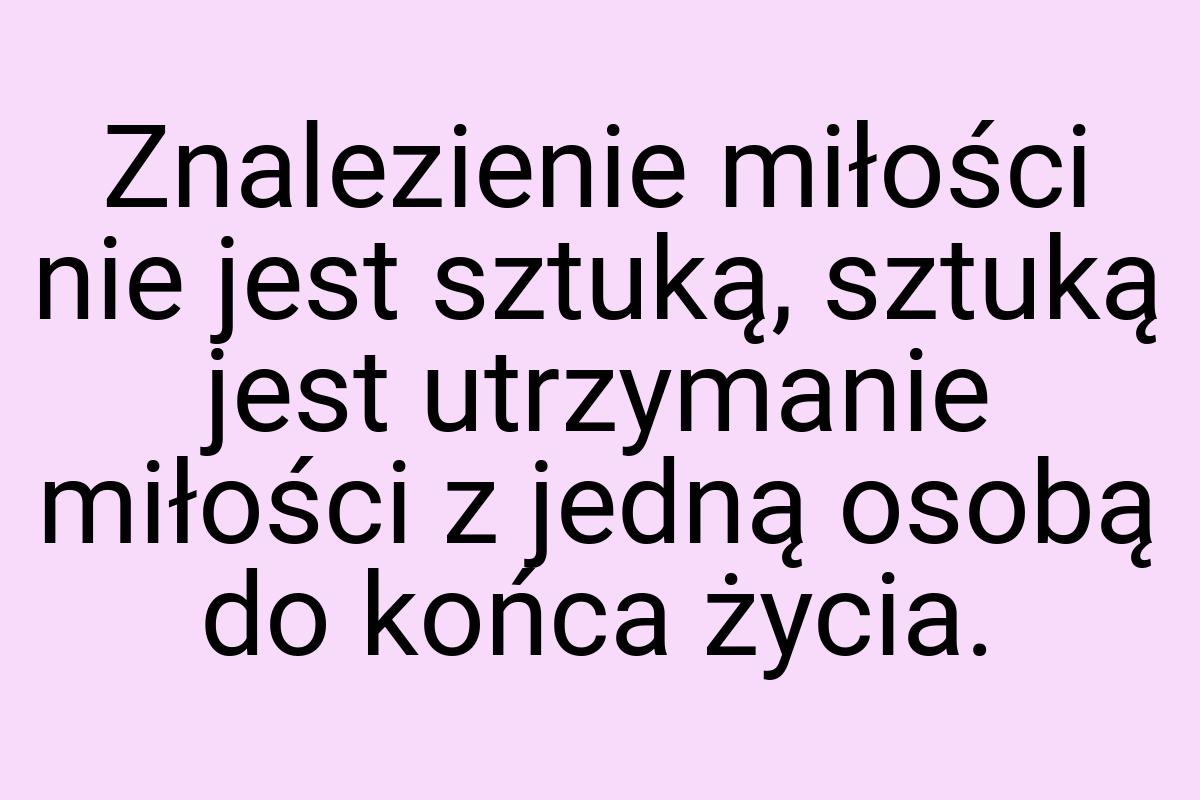 Znalezienie miłości nie jest sztuką, sztuką jest utrzymanie