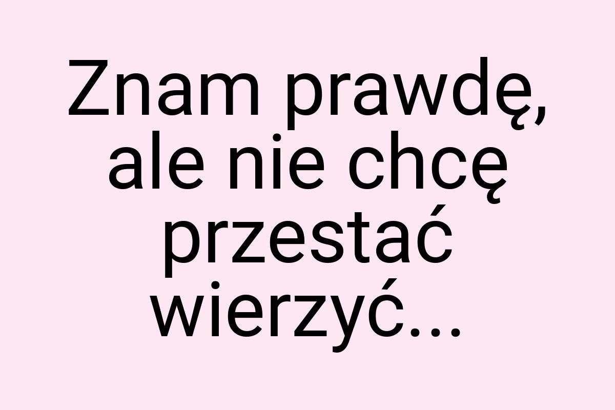 Znam prawdę, ale nie chcę przestać wierzyć