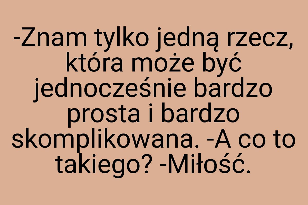 -Znam tylko jedną rzecz, która może być jednocześnie bardzo