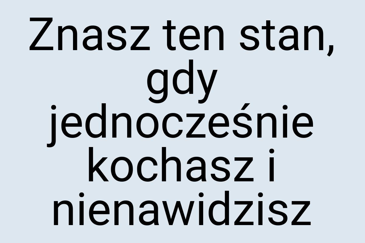 Znasz ten stan, gdy jednocześnie kochasz i nienawidzisz